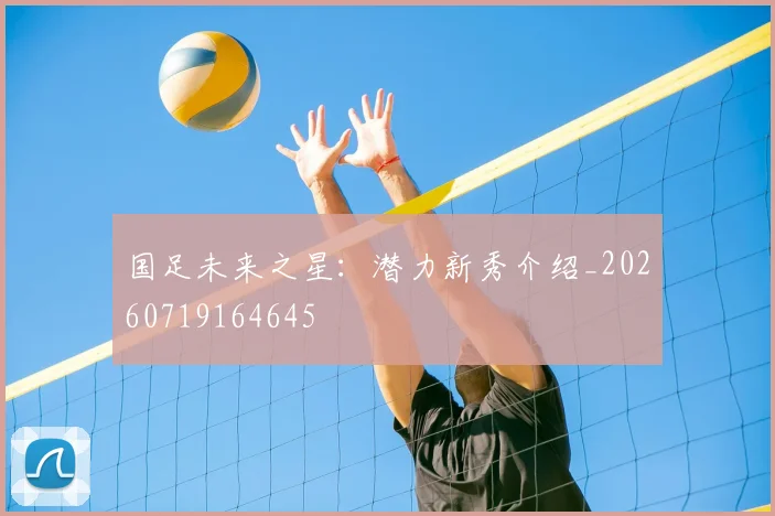 国足未来之星:潜力新秀介绍_20260719164645