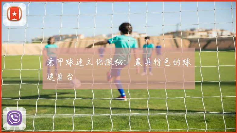 意甲球迷文化探秘：最具特色的球迷看台