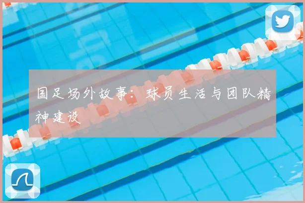 国足场外故事：球员生活与团队精神建设