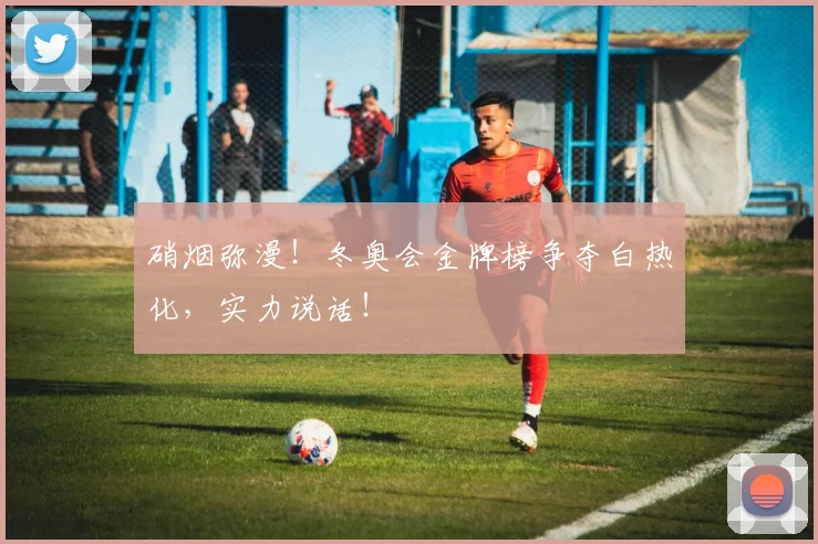 硝烟弥漫！冬奥会金牌榜争夺白热化，实力说话！