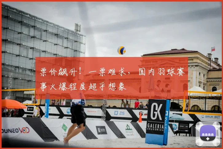 票价飙升！一票难求，国内羽球赛事火爆程度超乎想象