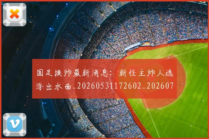 国足换帅最新消息：新任主帅人选浮出水面_20260531172602_20260703223823