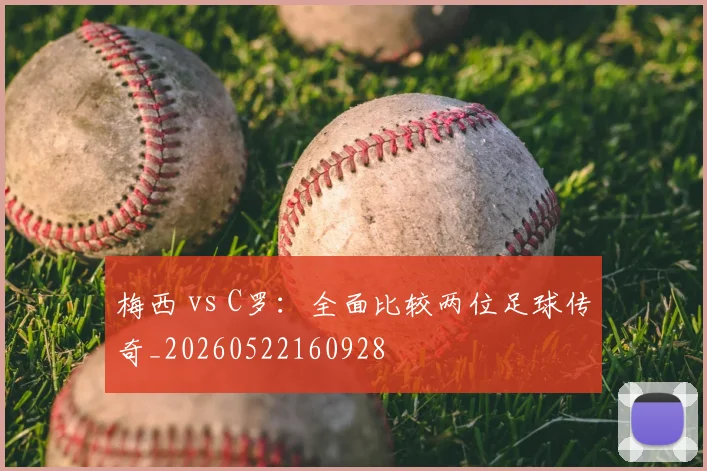 梅西 vs C罗：全面比较两位足球传奇_20260522160928