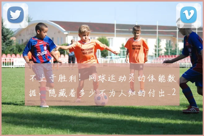 不止于胜利!网球运动员的体能数据,隐藏着多少不为人知的付出_20260716181521