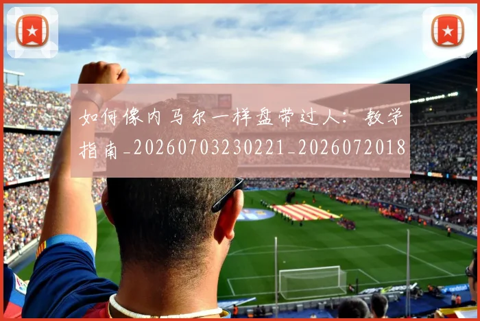 如何像内马尔一样盘带过人:教学指南_20260703230221_20260720181239