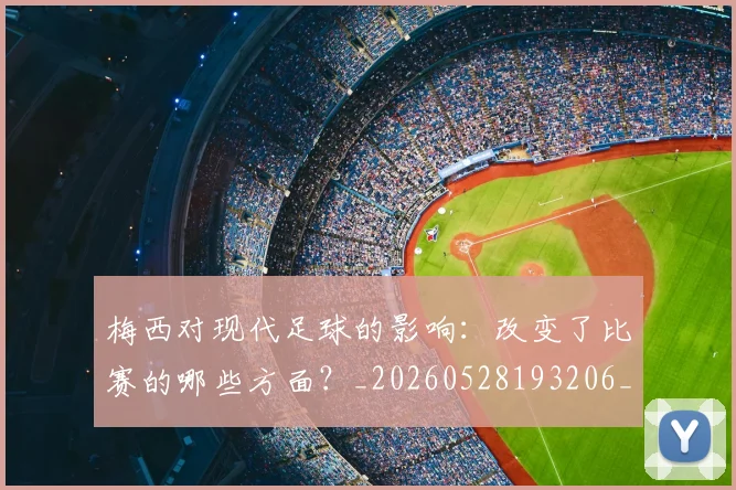 梅西对现代足球的影响：改变了比赛的哪些方面？_20260528193206_20260731181247
