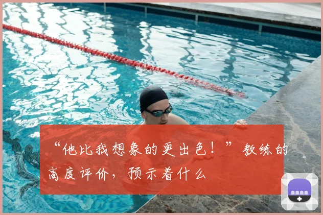 “他比我想象的更出色！”教练的高度评价，预示着什么