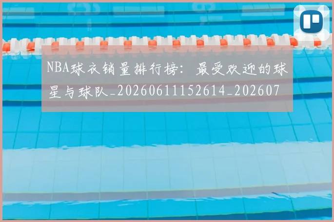 NBA球衣销量排行榜：最受欢迎的球星与球队_20260611152614_20260714214017