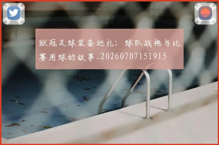 欧冠足球装备巡礼：球队战袍与比赛用球的故事_20260707151915