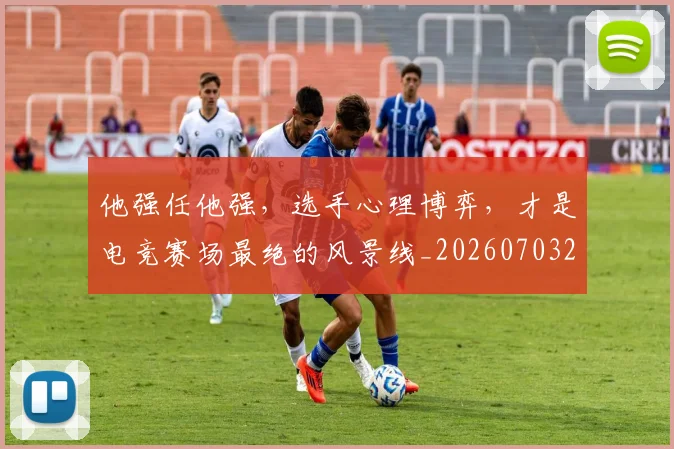 他强任他强，选手心理博弈，才是电竞赛场最绝的风景线_20260703213651_20260718003000