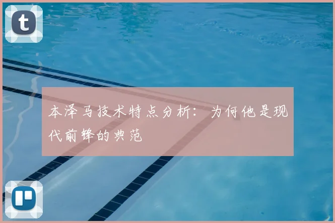 本泽马技术特点分析：为何他是现代前锋的典范