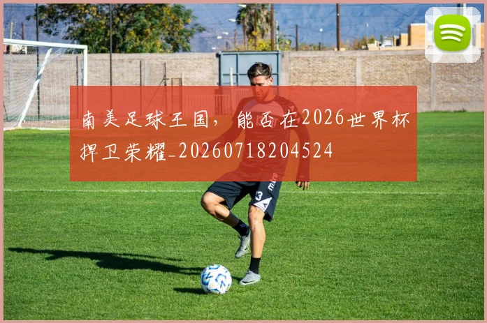 南美足球王国，能否在2026世界杯捍卫荣耀_20260718204524