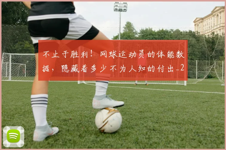 不止于胜利！网球运动员的体能数据，隐藏着多少不为人知的付出_20260702173521