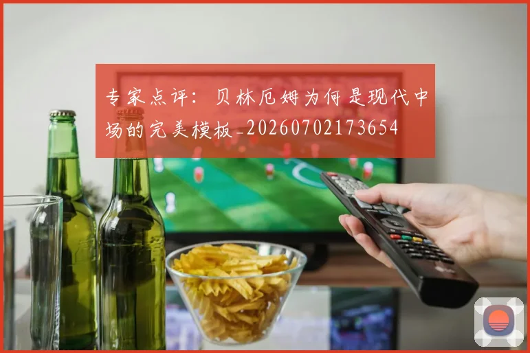 专家点评：贝林厄姆为何是现代中场的完美模板_20260702173654