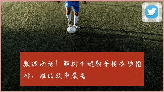 数据说话！解析中超射手榜各项指标，谁的效率最高