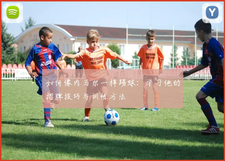 如何像内马尔一样踢球:学习他的招牌技巧与训练方法