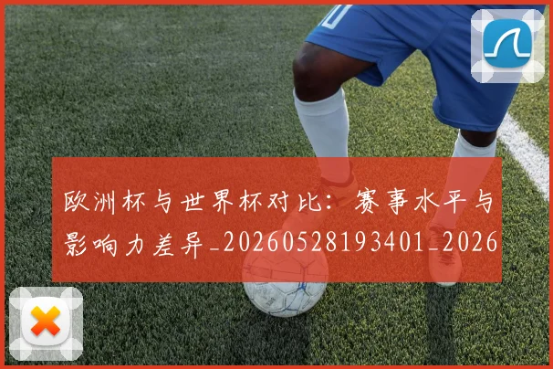 欧洲杯与世界杯对比:赛事水平与影响力差异_20260528193401_20260707152249_20260801165715