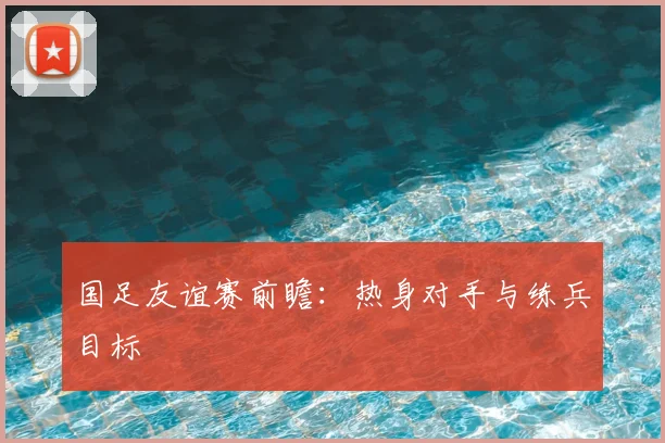 国足友谊赛前瞻：热身对手与练兵目标