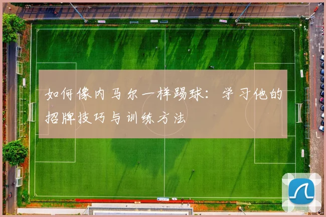 如何像内马尔一样踢球：学习他的招牌技巧与训练方法