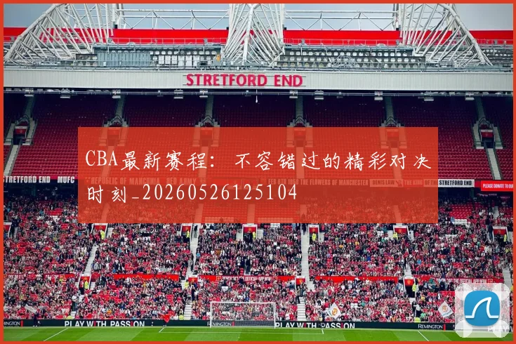 CBA最新赛程：不容错过的精彩对决时刻_20260526125104