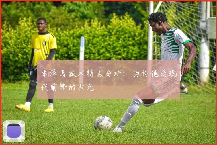 本泽马技术特点分析：为何他是现代前锋的典范