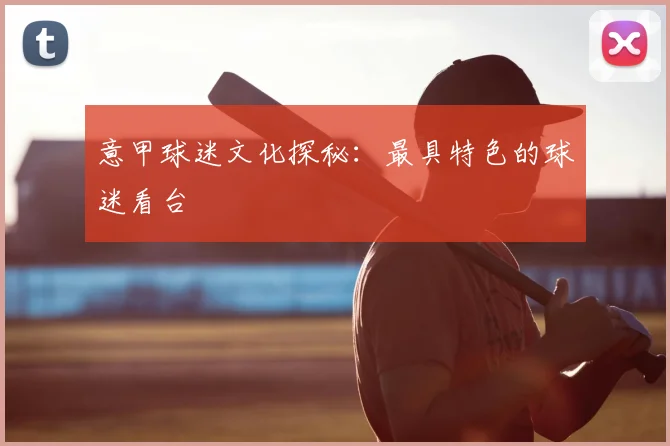 意甲球迷文化探秘：最具特色的球迷看台