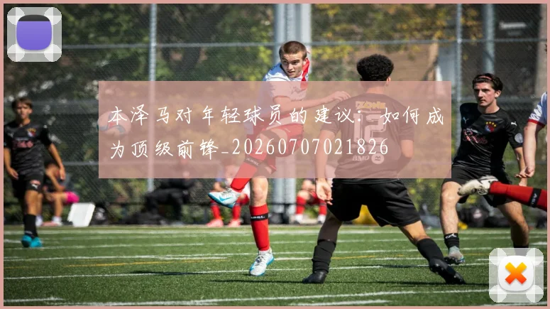 本泽马对年轻球员的建议:如何成为顶级前锋_20260707021826