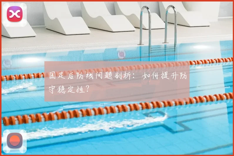 国足后防线问题剖析：如何提升防守稳定性？