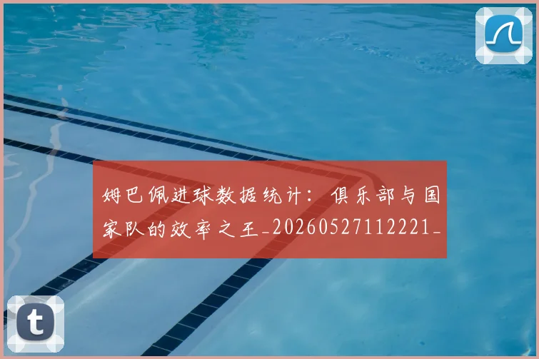 姆巴佩进球数据统计:俱乐部与国家队的效率之王_20260527112221_20260720190947