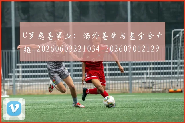C罗慈善事业:场外善举与基金会介绍_20260603221034_20260701212950_20260712051600