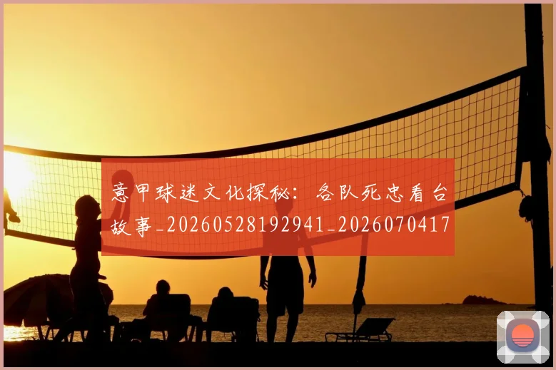 意甲球迷文化探秘：各队死忠看台故事_20260528192941_20260704175307