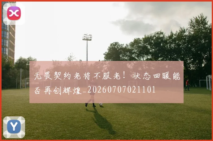 无畏契约老将不服老!状态回暖能否再创辉煌_20260707021101