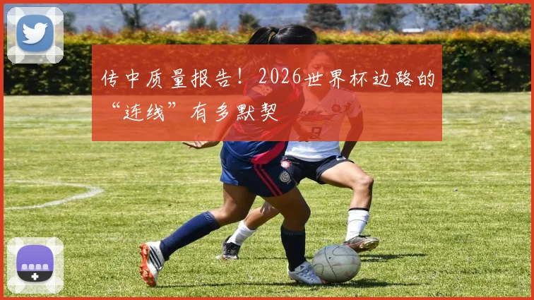 传中质量报告!2026世界杯边路的“连线”有多默契