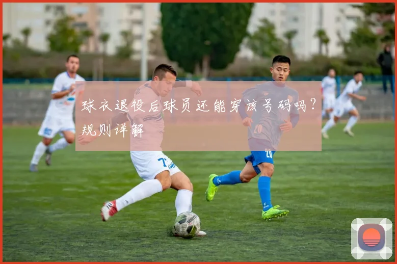 球衣退役后球员还能穿该号码吗？规则详解