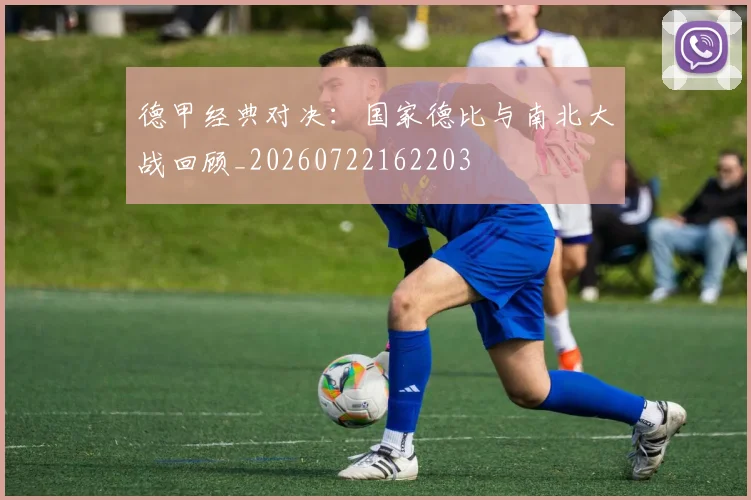 德甲经典对决：国家德比与南北大战回顾_20260722162203