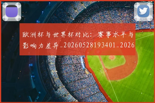 欧洲杯与世界杯对比:赛事水平与影响力差异_20260528193401_20260801165713