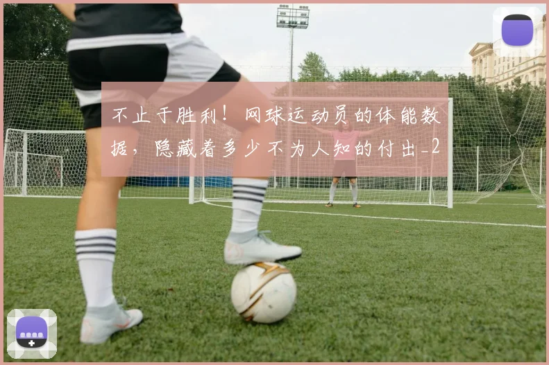 不止于胜利!网球运动员的体能数据,隐藏着多少不为人知的付出_20260716181521