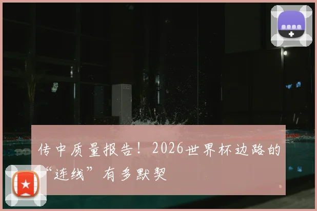 传中质量报告!2026世界杯边路的“连线”有多默契