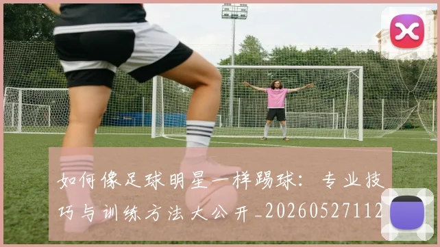 如何像足球明星一样踢球：专业技巧与训练方法大公开_20260527112054